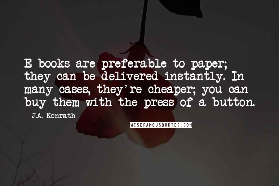 J.A. Konrath Quotes: E-books are preferable to paper; they can be delivered instantly. In many cases, they're cheaper; you can buy them with the press of a button.