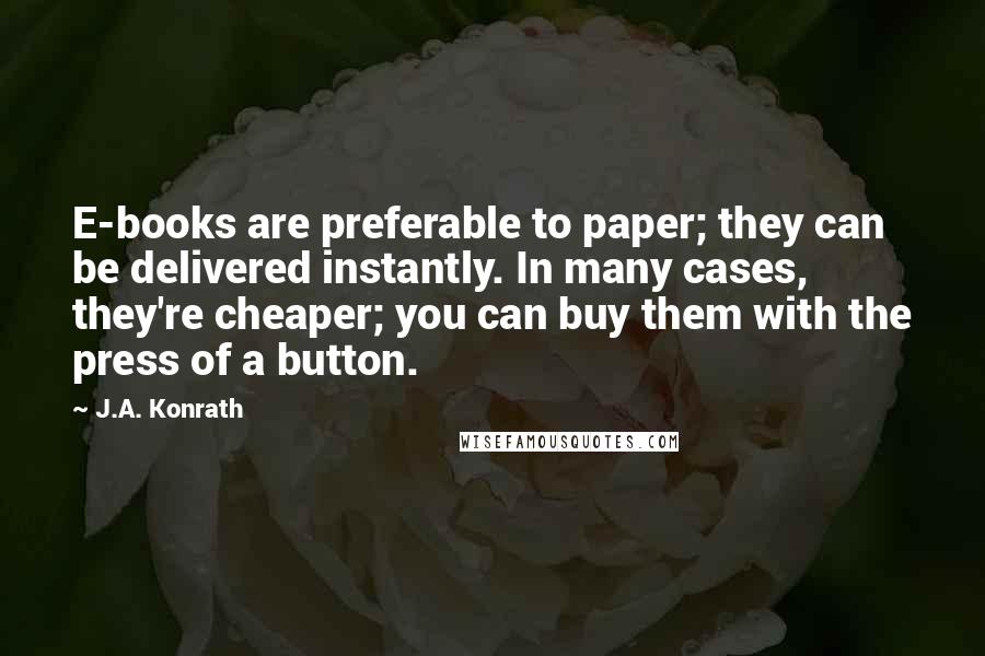 J.A. Konrath Quotes: E-books are preferable to paper; they can be delivered instantly. In many cases, they're cheaper; you can buy them with the press of a button.