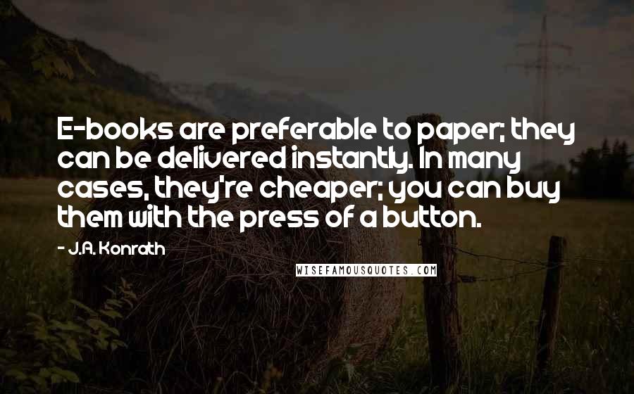J.A. Konrath Quotes: E-books are preferable to paper; they can be delivered instantly. In many cases, they're cheaper; you can buy them with the press of a button.