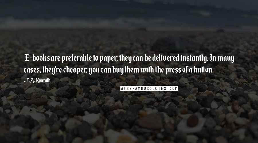 J.A. Konrath Quotes: E-books are preferable to paper; they can be delivered instantly. In many cases, they're cheaper; you can buy them with the press of a button.