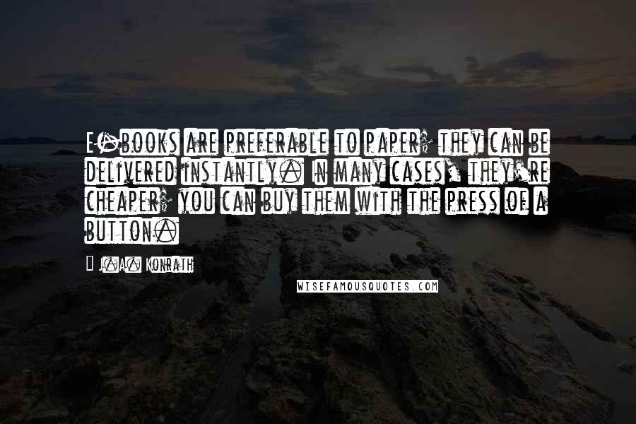 J.A. Konrath Quotes: E-books are preferable to paper; they can be delivered instantly. In many cases, they're cheaper; you can buy them with the press of a button.