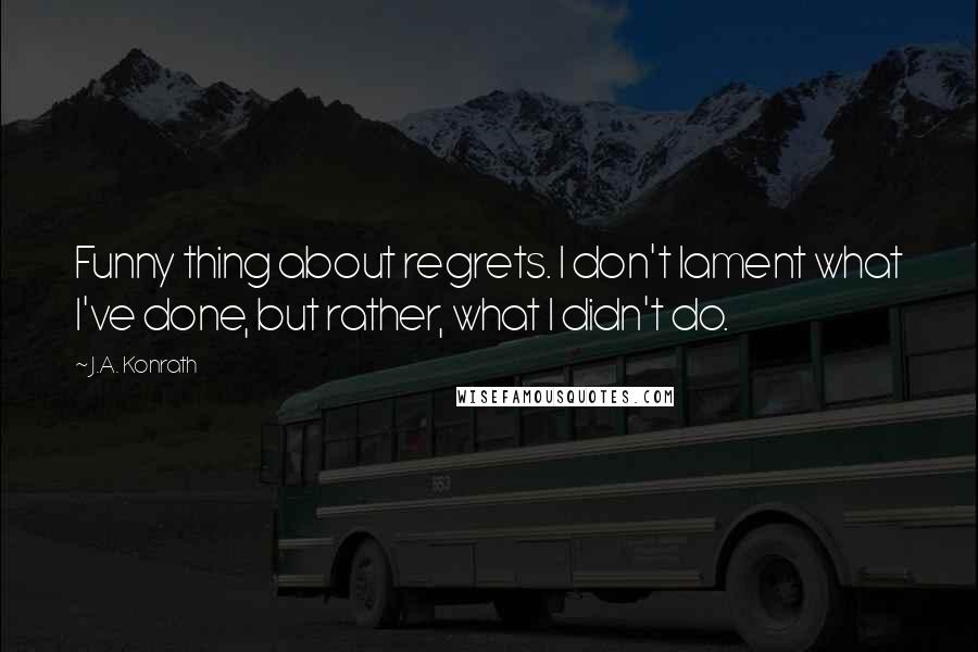 J.A. Konrath Quotes: Funny thing about regrets. I don't lament what I've done, but rather, what I didn't do.