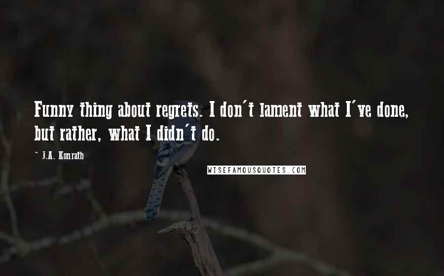 J.A. Konrath Quotes: Funny thing about regrets. I don't lament what I've done, but rather, what I didn't do.