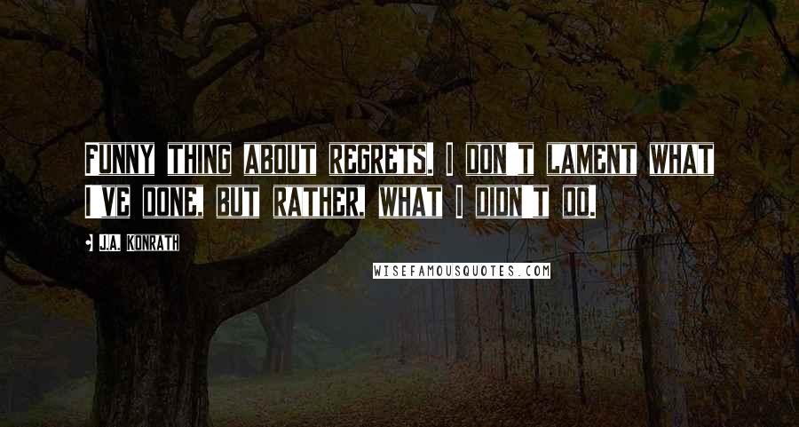 J.A. Konrath Quotes: Funny thing about regrets. I don't lament what I've done, but rather, what I didn't do.