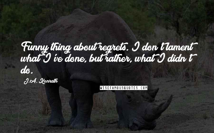 J.A. Konrath Quotes: Funny thing about regrets. I don't lament what I've done, but rather, what I didn't do.