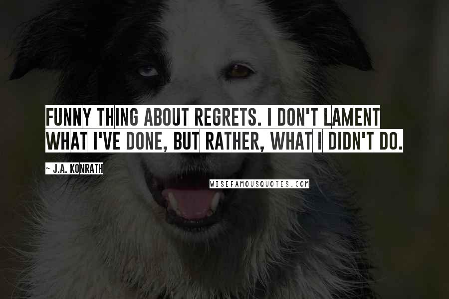 J.A. Konrath Quotes: Funny thing about regrets. I don't lament what I've done, but rather, what I didn't do.