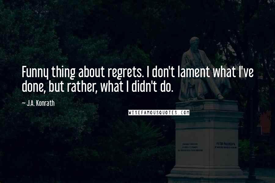 J.A. Konrath Quotes: Funny thing about regrets. I don't lament what I've done, but rather, what I didn't do.