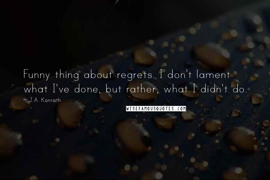 J.A. Konrath Quotes: Funny thing about regrets. I don't lament what I've done, but rather, what I didn't do.