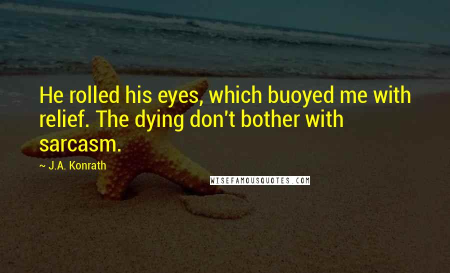J.A. Konrath Quotes: He rolled his eyes, which buoyed me with relief. The dying don't bother with sarcasm.