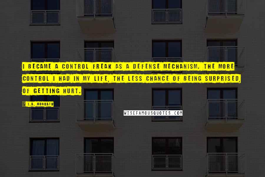 J.A. Konrath Quotes: I became a control freak as a defense mechanism. The more control I had in my life, the less chance of being surprised, of getting hurt.