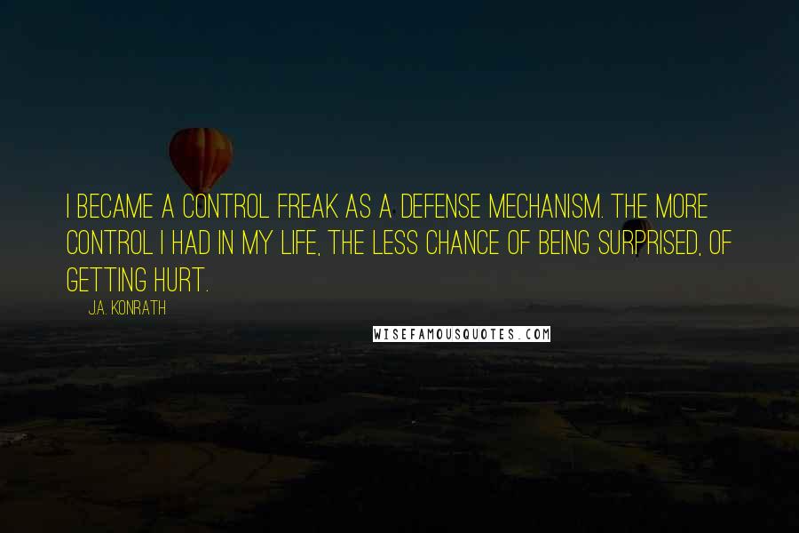 J.A. Konrath Quotes: I became a control freak as a defense mechanism. The more control I had in my life, the less chance of being surprised, of getting hurt.