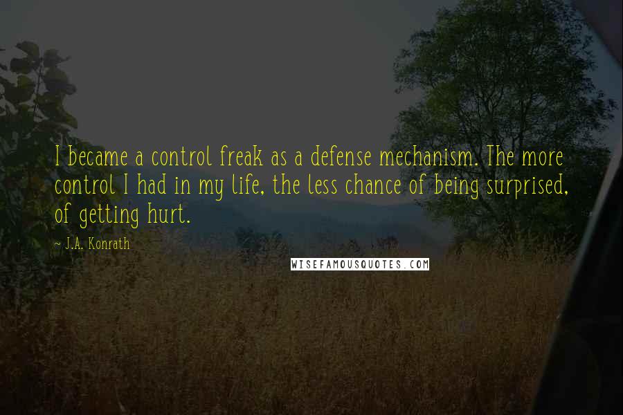 J.A. Konrath Quotes: I became a control freak as a defense mechanism. The more control I had in my life, the less chance of being surprised, of getting hurt.