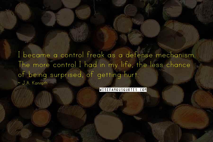 J.A. Konrath Quotes: I became a control freak as a defense mechanism. The more control I had in my life, the less chance of being surprised, of getting hurt.