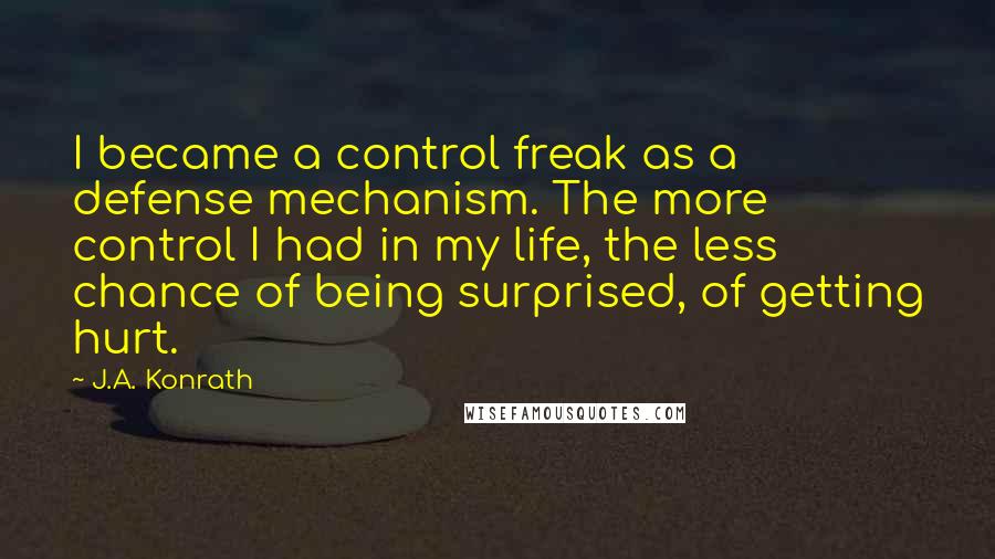 J.A. Konrath Quotes: I became a control freak as a defense mechanism. The more control I had in my life, the less chance of being surprised, of getting hurt.