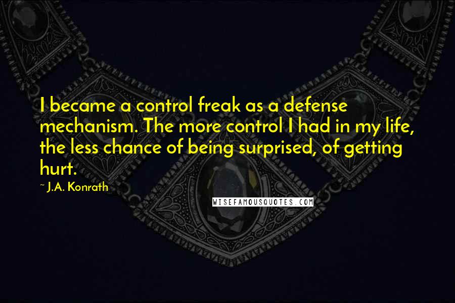 J.A. Konrath Quotes: I became a control freak as a defense mechanism. The more control I had in my life, the less chance of being surprised, of getting hurt.