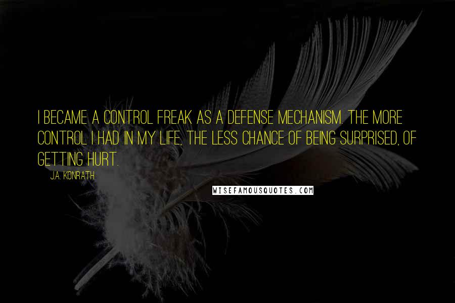 J.A. Konrath Quotes: I became a control freak as a defense mechanism. The more control I had in my life, the less chance of being surprised, of getting hurt.