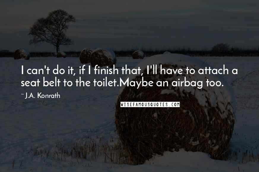 J.A. Konrath Quotes: I can't do it, if I finish that, I'll have to attach a seat belt to the toilet.Maybe an airbag too.