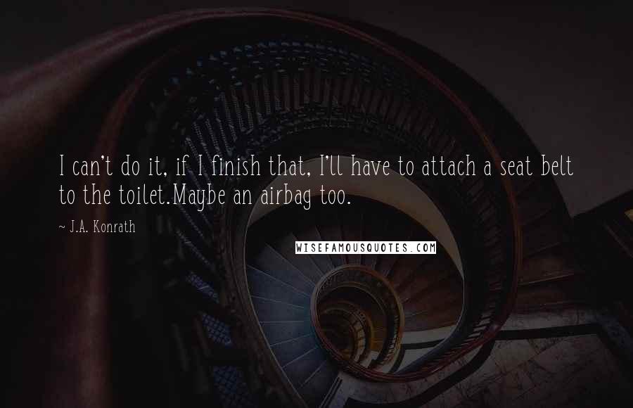 J.A. Konrath Quotes: I can't do it, if I finish that, I'll have to attach a seat belt to the toilet.Maybe an airbag too.