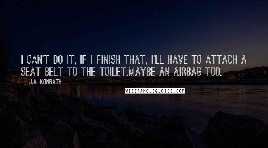 J.A. Konrath Quotes: I can't do it, if I finish that, I'll have to attach a seat belt to the toilet.Maybe an airbag too.