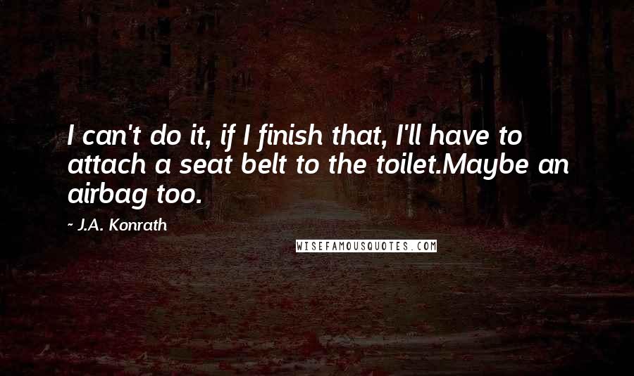 J.A. Konrath Quotes: I can't do it, if I finish that, I'll have to attach a seat belt to the toilet.Maybe an airbag too.