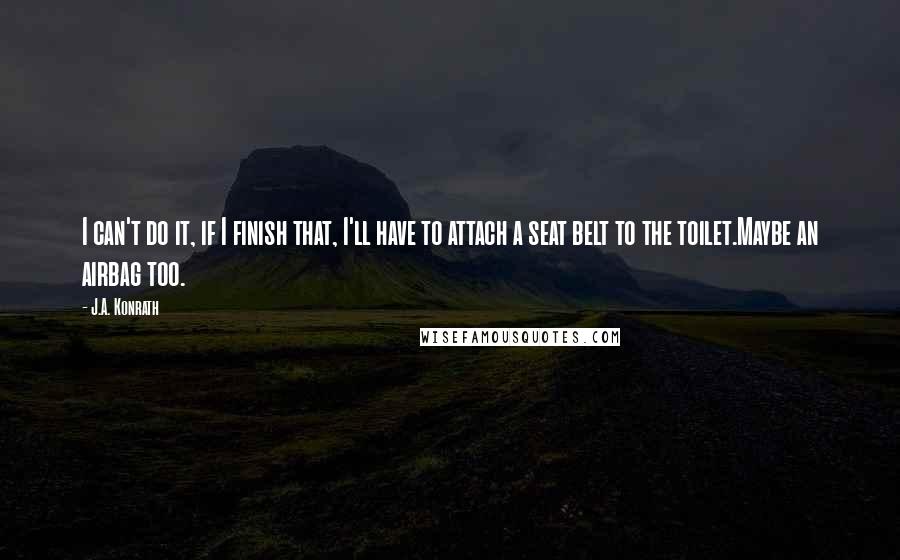 J.A. Konrath Quotes: I can't do it, if I finish that, I'll have to attach a seat belt to the toilet.Maybe an airbag too.