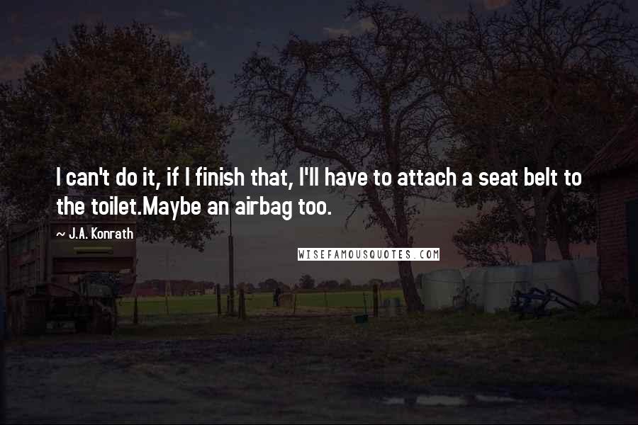 J.A. Konrath Quotes: I can't do it, if I finish that, I'll have to attach a seat belt to the toilet.Maybe an airbag too.