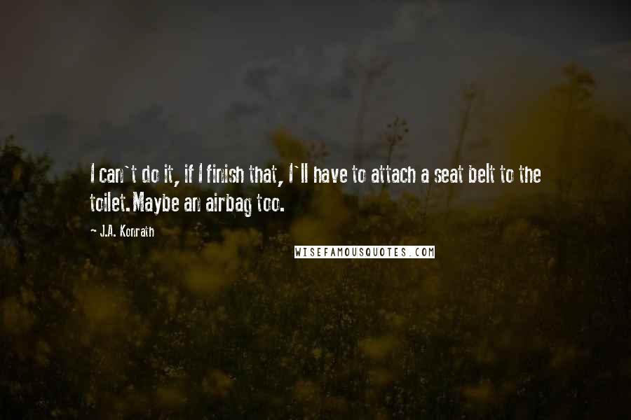 J.A. Konrath Quotes: I can't do it, if I finish that, I'll have to attach a seat belt to the toilet.Maybe an airbag too.