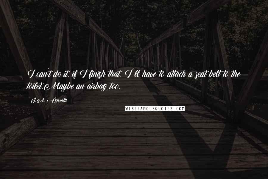 J.A. Konrath Quotes: I can't do it, if I finish that, I'll have to attach a seat belt to the toilet.Maybe an airbag too.