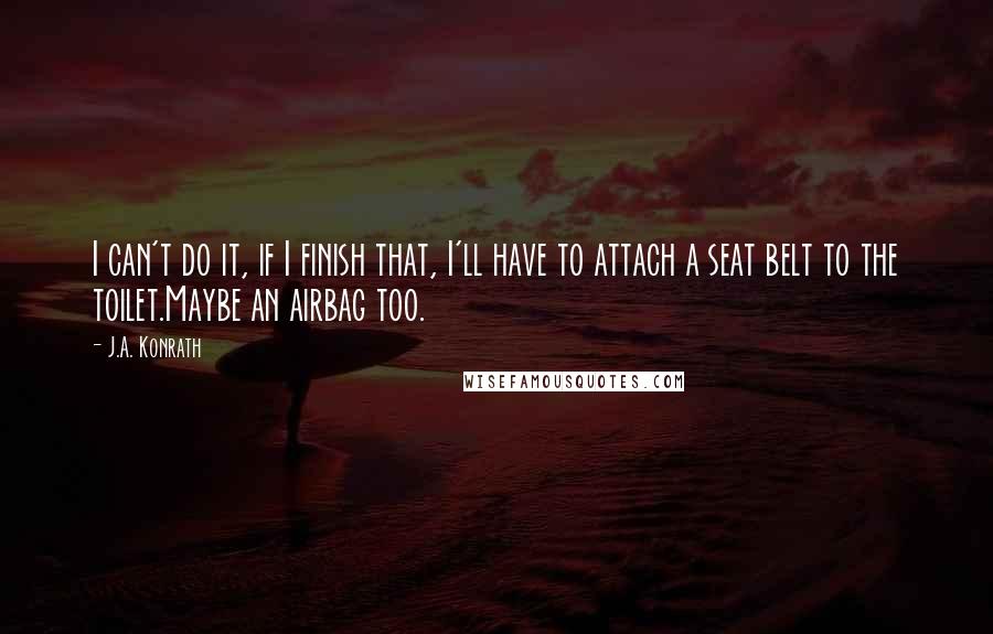 J.A. Konrath Quotes: I can't do it, if I finish that, I'll have to attach a seat belt to the toilet.Maybe an airbag too.