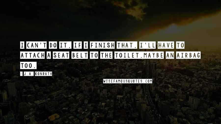 J.A. Konrath Quotes: I can't do it, if I finish that, I'll have to attach a seat belt to the toilet.Maybe an airbag too.