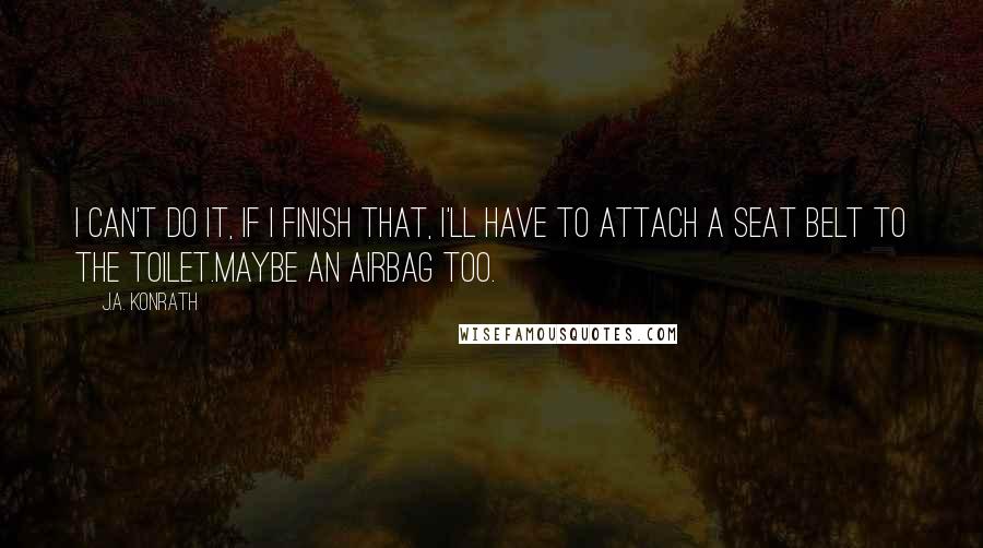 J.A. Konrath Quotes: I can't do it, if I finish that, I'll have to attach a seat belt to the toilet.Maybe an airbag too.