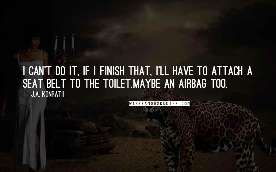 J.A. Konrath Quotes: I can't do it, if I finish that, I'll have to attach a seat belt to the toilet.Maybe an airbag too.