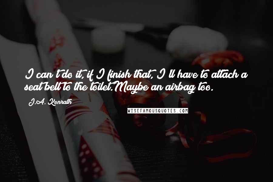 J.A. Konrath Quotes: I can't do it, if I finish that, I'll have to attach a seat belt to the toilet.Maybe an airbag too.