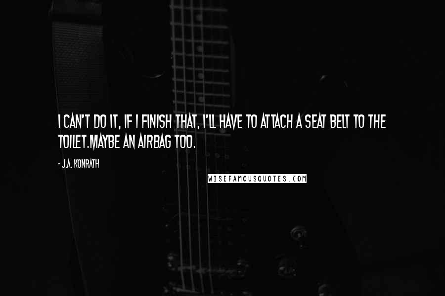 J.A. Konrath Quotes: I can't do it, if I finish that, I'll have to attach a seat belt to the toilet.Maybe an airbag too.