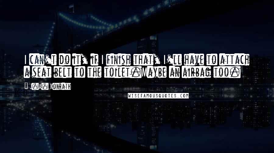 J.A. Konrath Quotes: I can't do it, if I finish that, I'll have to attach a seat belt to the toilet.Maybe an airbag too.