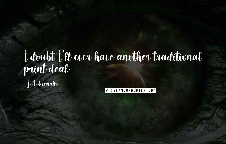 J.A. Konrath Quotes: I doubt I'll ever have another traditional print deal.