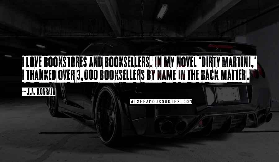 J.A. Konrath Quotes: I love bookstores and booksellers. In my novel 'Dirty Martini,' I thanked over 3,000 booksellers by name in the back matter.