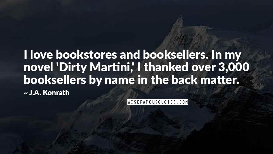 J.A. Konrath Quotes: I love bookstores and booksellers. In my novel 'Dirty Martini,' I thanked over 3,000 booksellers by name in the back matter.