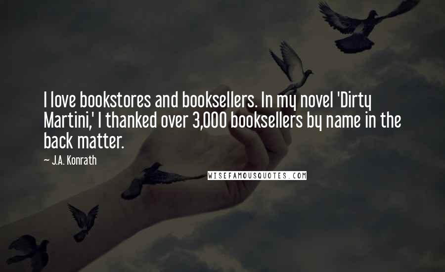 J.A. Konrath Quotes: I love bookstores and booksellers. In my novel 'Dirty Martini,' I thanked over 3,000 booksellers by name in the back matter.