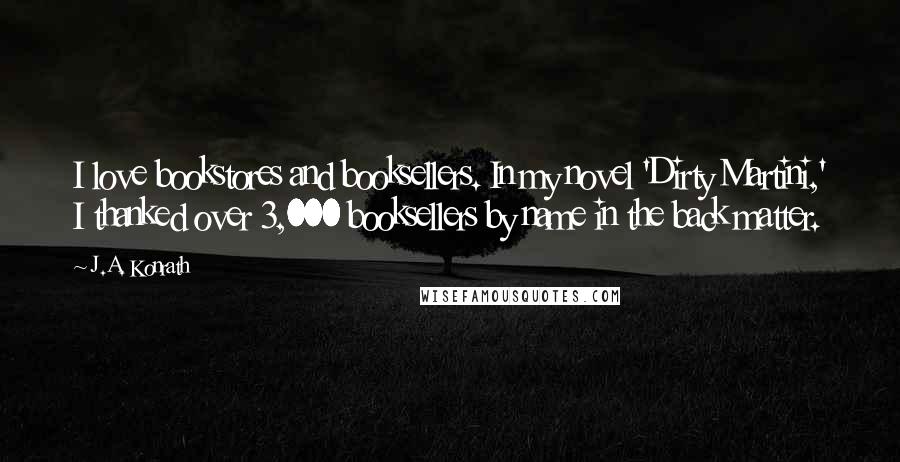 J.A. Konrath Quotes: I love bookstores and booksellers. In my novel 'Dirty Martini,' I thanked over 3,000 booksellers by name in the back matter.