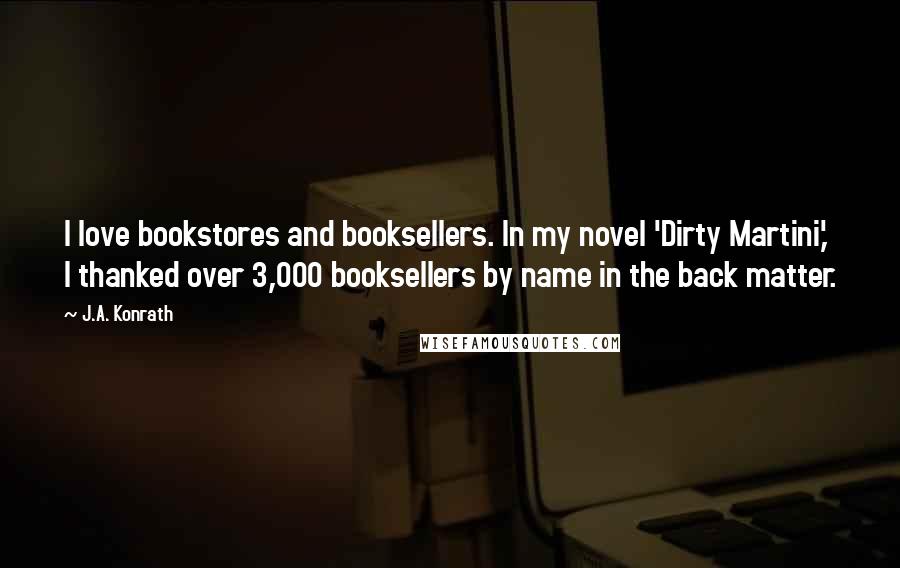 J.A. Konrath Quotes: I love bookstores and booksellers. In my novel 'Dirty Martini,' I thanked over 3,000 booksellers by name in the back matter.