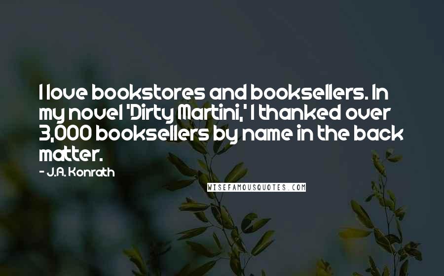 J.A. Konrath Quotes: I love bookstores and booksellers. In my novel 'Dirty Martini,' I thanked over 3,000 booksellers by name in the back matter.