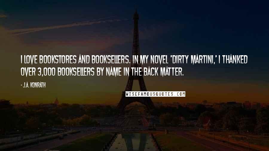 J.A. Konrath Quotes: I love bookstores and booksellers. In my novel 'Dirty Martini,' I thanked over 3,000 booksellers by name in the back matter.