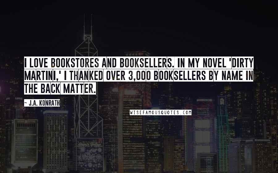 J.A. Konrath Quotes: I love bookstores and booksellers. In my novel 'Dirty Martini,' I thanked over 3,000 booksellers by name in the back matter.