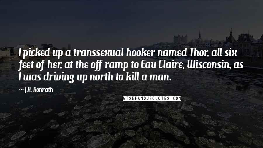 J.A. Konrath Quotes: I picked up a transsexual hooker named Thor, all six feet of her, at the off ramp to Eau Claire, Wisconsin, as I was driving up north to kill a man.