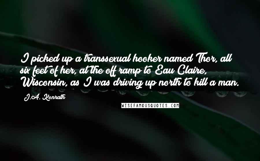 J.A. Konrath Quotes: I picked up a transsexual hooker named Thor, all six feet of her, at the off ramp to Eau Claire, Wisconsin, as I was driving up north to kill a man.