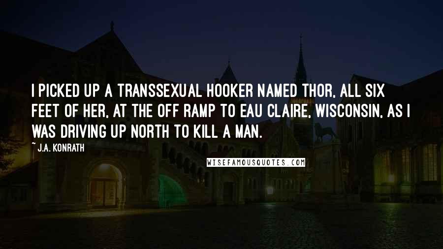 J.A. Konrath Quotes: I picked up a transsexual hooker named Thor, all six feet of her, at the off ramp to Eau Claire, Wisconsin, as I was driving up north to kill a man.