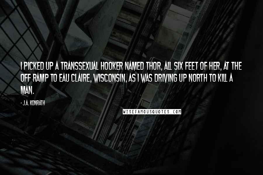 J.A. Konrath Quotes: I picked up a transsexual hooker named Thor, all six feet of her, at the off ramp to Eau Claire, Wisconsin, as I was driving up north to kill a man.