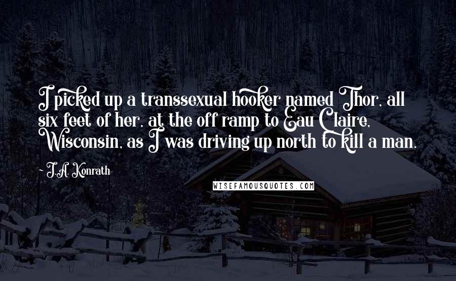 J.A. Konrath Quotes: I picked up a transsexual hooker named Thor, all six feet of her, at the off ramp to Eau Claire, Wisconsin, as I was driving up north to kill a man.