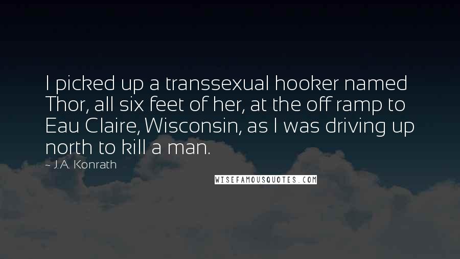 J.A. Konrath Quotes: I picked up a transsexual hooker named Thor, all six feet of her, at the off ramp to Eau Claire, Wisconsin, as I was driving up north to kill a man.